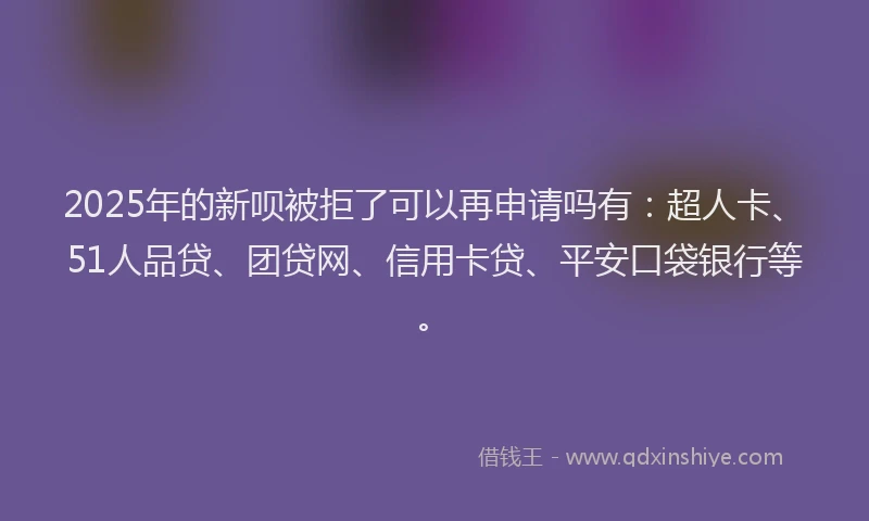2025年的新呗被拒了可以再申请吗有：超人卡、51人品贷、团贷网、信用卡贷、平安口袋银行等。