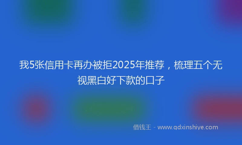 我5张信用卡再办被拒2025年推荐，梳理五个无视黑白好下款的口子