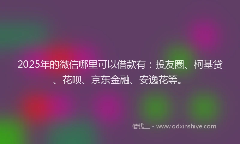 2025年的微信哪里可以借款有：投友圈、柯基贷、花呗、京东金融、安逸花等。