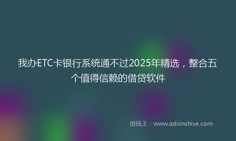 我办ETC卡银行系统通不过2025年精选，整合五个值得信赖的借贷软件