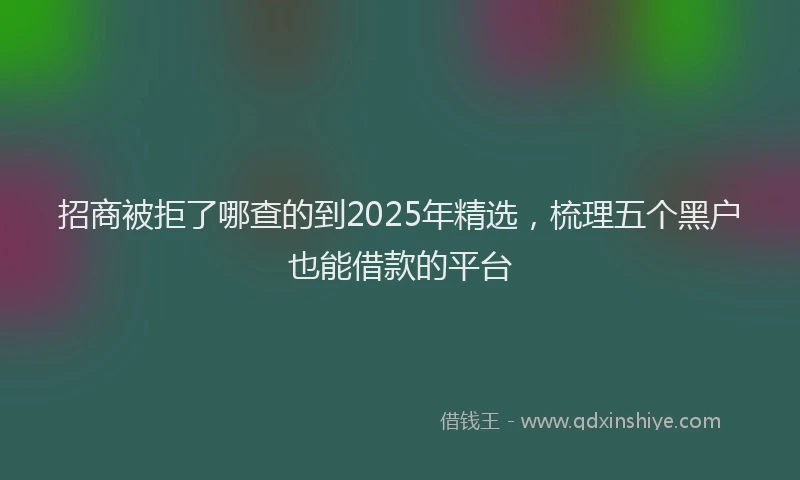 招商被拒了哪查的到2025年精选，梳理五个黑户也能借款的平台