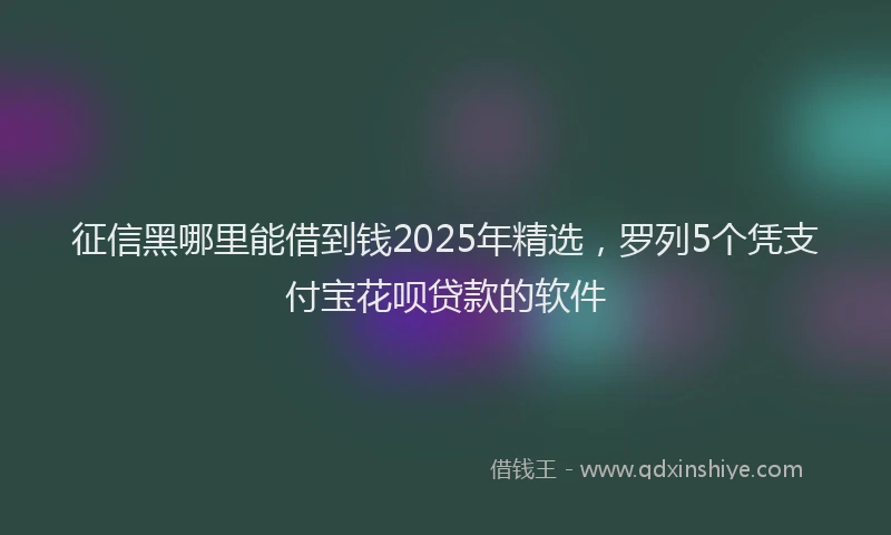 征信黑哪里能借到钱2025年精选，罗列5个凭支付宝花呗贷款的软件