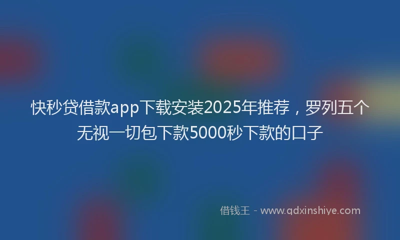 快秒贷借款app下载安装2025年推荐，罗列五个无视一切包下款5000秒下款的口子