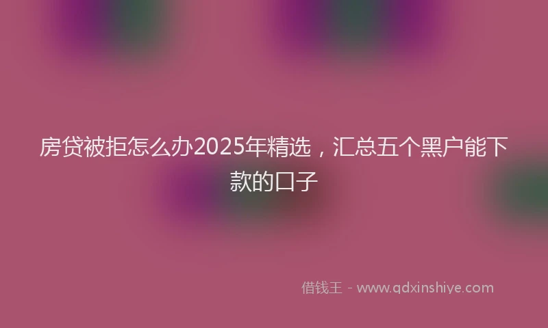 房贷被拒怎么办2025年精选，汇总五个黑户能下款的口子