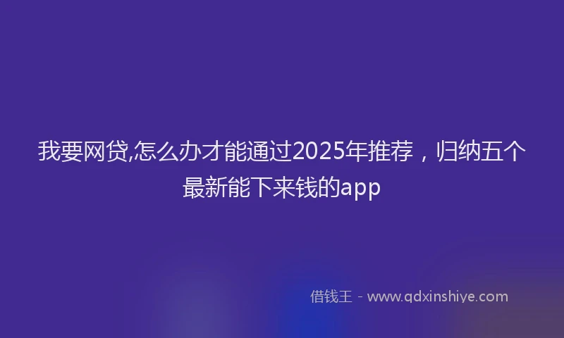我要网贷,怎么办才能通过2025年推荐，归纳五个最新能下来钱的app