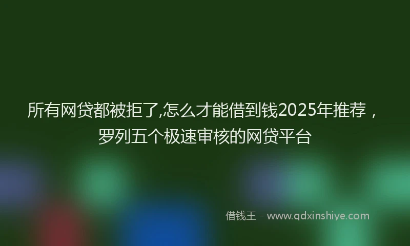 所有网贷都被拒了,怎么才能借到钱2025年推荐，罗列五个极速审核的网贷平台