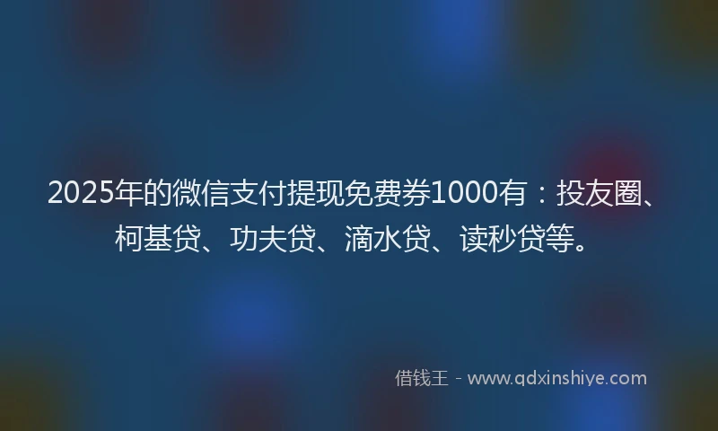 2025年的微信支付提现免费券1000有：投友圈、柯基贷、功夫贷、滴水贷、读秒贷等。