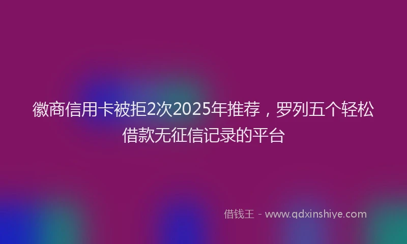徽商信用卡被拒2次2025年推荐，罗列五个轻松借款无征信记录的平台