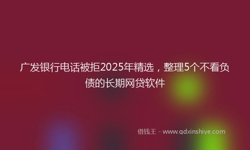 广发银行电话被拒2025年精选，整理5个不看负债的长期网贷软件