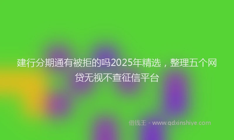 建行分期通有被拒的吗2025年精选，整理五个网贷无视不查征信平台