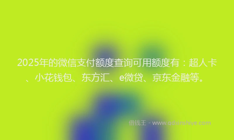 2025年的微信支付额度查询可用额度有：超人卡、小花钱包、东方汇、e微贷、京东金融等。