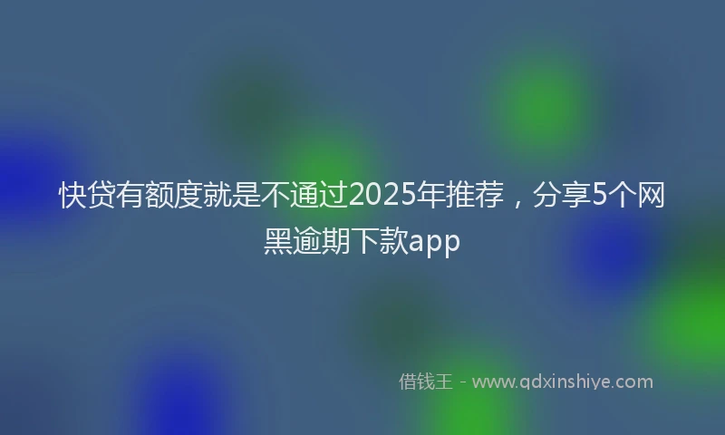 快贷有额度就是不通过2025年推荐，分享5个网黑逾期下款app