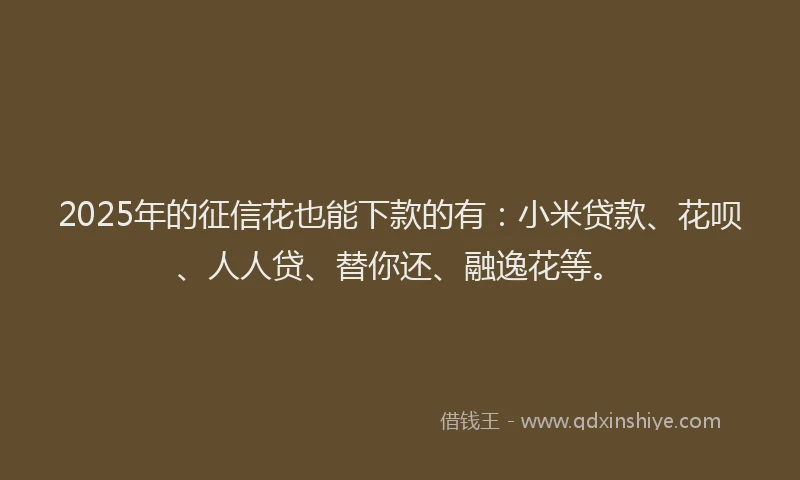 2025年的征信花也能下款的有：小米贷款、花呗、人人贷、替你还、融逸花等。