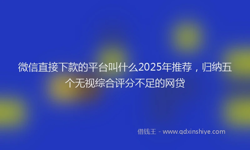 微信直接下款的平台叫什么2025年推荐，归纳五个无视综合评分不足的网贷
