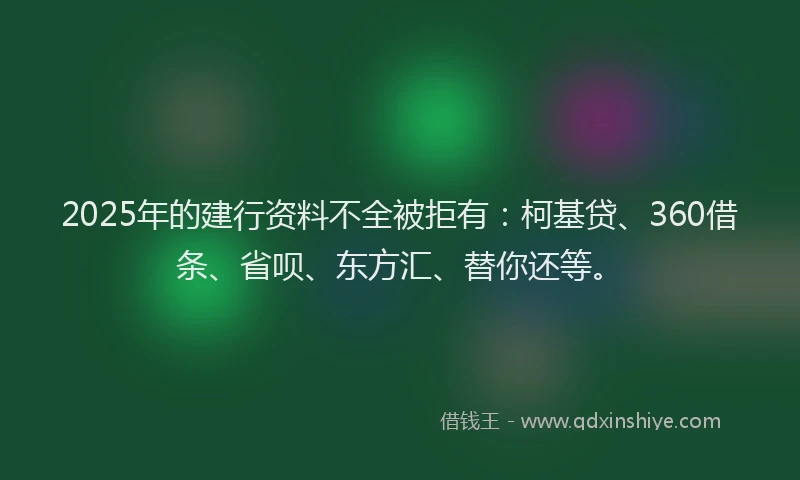 2025年的建行资料不全被拒有：柯基贷、360借条、省呗、东方汇、替你还等。