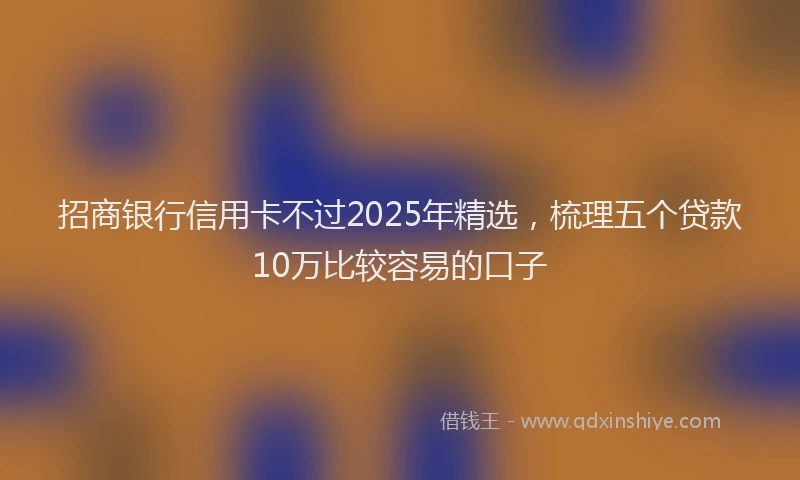 招商银行信用卡不过2025年精选，梳理五个贷款10万比较容易的口子