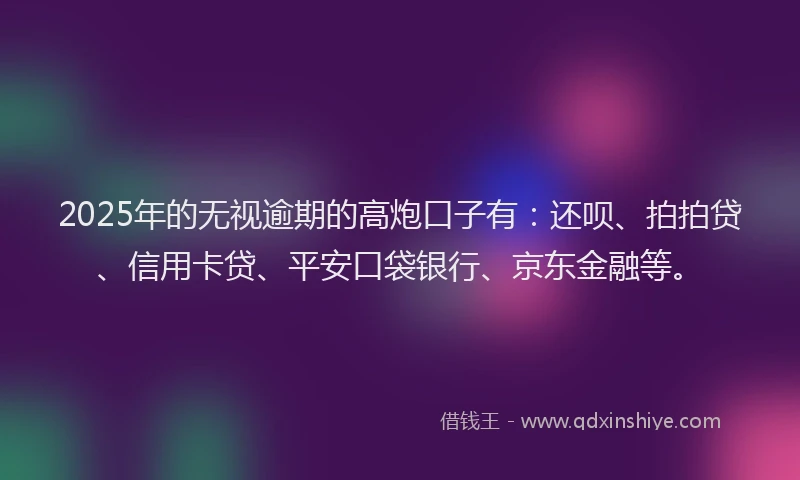 2025年的无视逾期的高炮口子有：还呗、拍拍贷、信用卡贷、平安口袋银行、京东金融等。