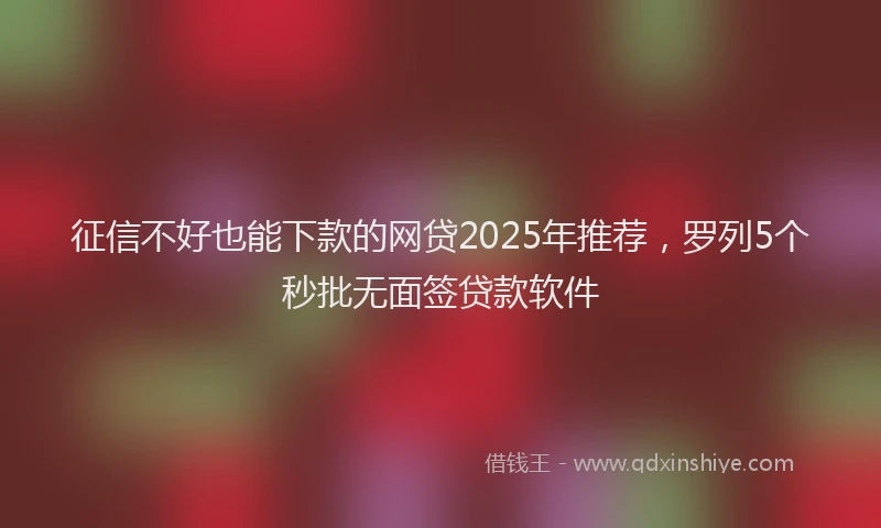 征信不好也能下款的网贷2025年推荐，罗列5个秒批无面签贷款软件
