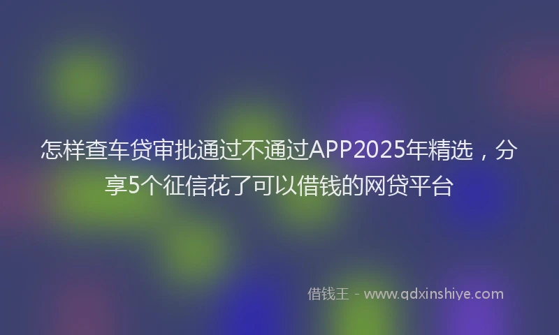 怎样查车贷审批通过不通过APP2025年精选，分享5个征信花了可以借钱的网贷平台