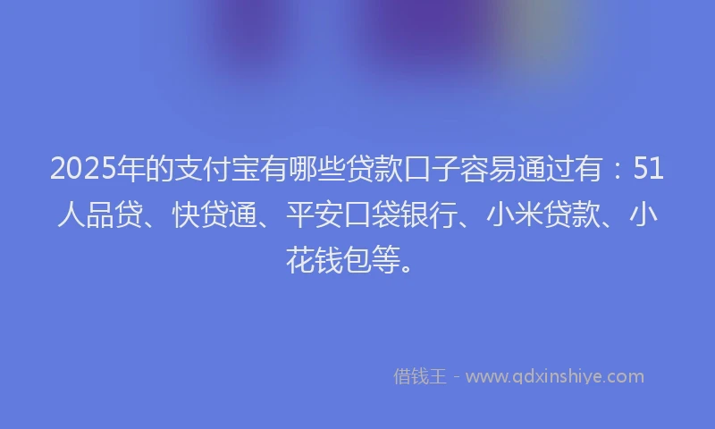 2025年的支付宝有哪些贷款口子容易通过有：51人品贷、快贷通、平安口袋银行、小米贷款、小花钱包等。