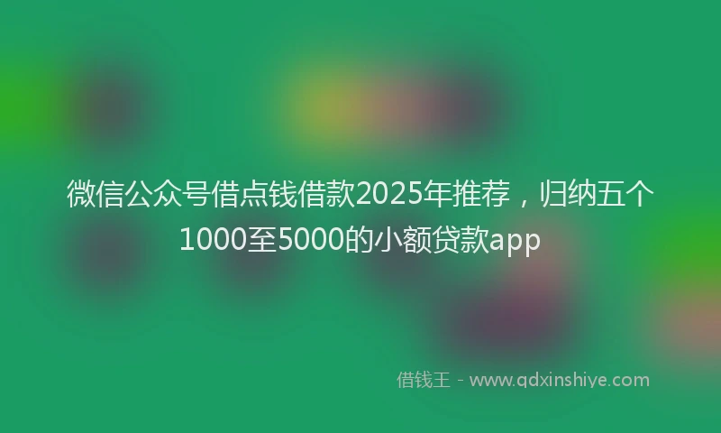 微信公众号借点钱借款2025年推荐，归纳五个1000至5000的小额贷款app