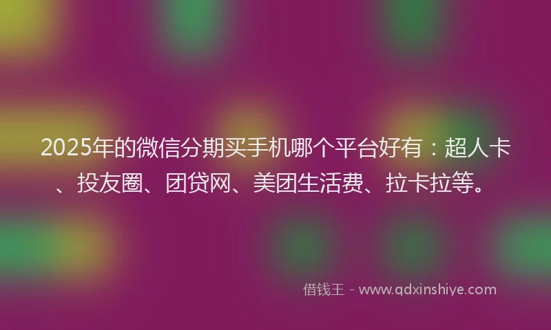 2025年的微信分期买手机哪个平台好有：超人卡、投友圈、团贷网、美团生活费、拉卡拉等。
