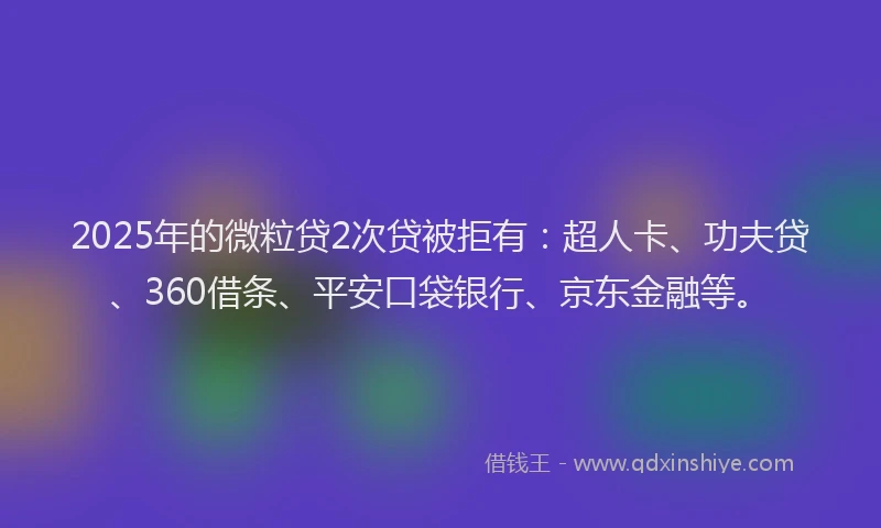 2025年的微粒贷2次贷被拒有：超人卡、功夫贷、360借条、平安口袋银行、京东金融等。
