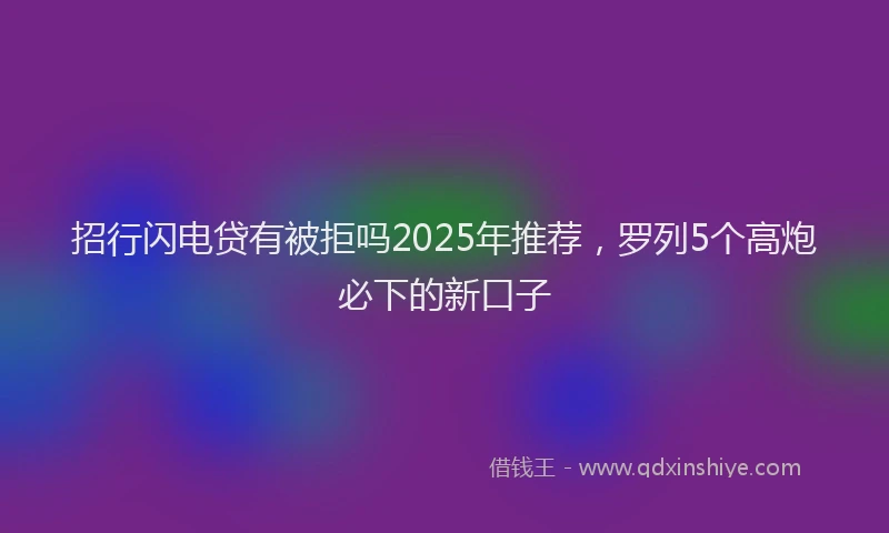招行闪电贷有被拒吗2025年推荐，罗列5个高炮必下的新口子