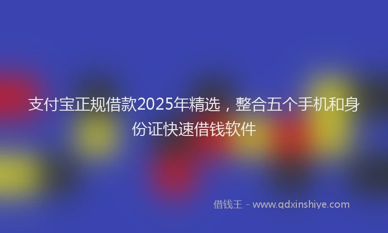 支付宝正规借款2025年精选，整合五个手机和身份证快速借钱软件