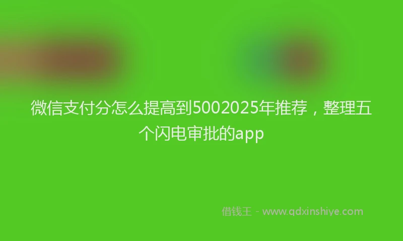 微信支付分怎么提高到5002025年推荐，整理五个闪电审批的app