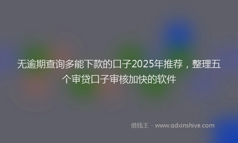 无逾期查询多能下款的口子2025年推荐，整理五个审贷口子审核加快的软件