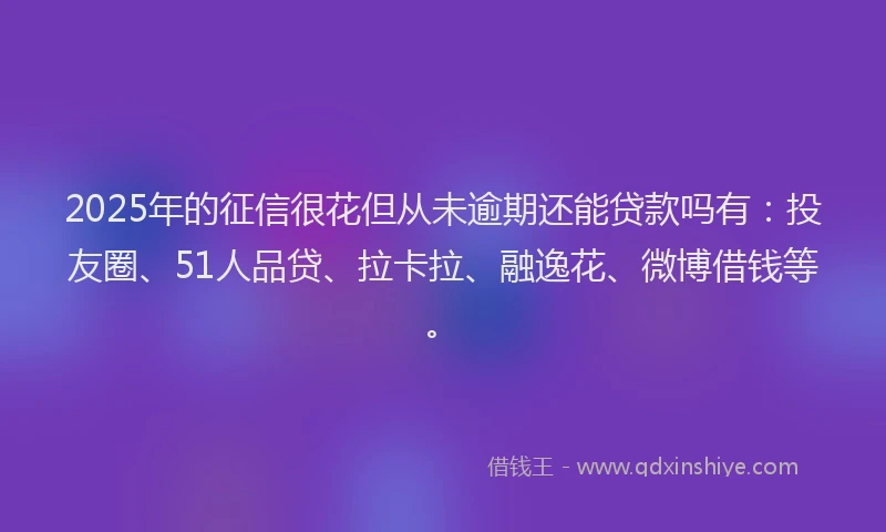 2025年的征信很花但从未逾期还能贷款吗有：投友圈、51人品贷、拉卡拉、融逸花、微博借钱等。