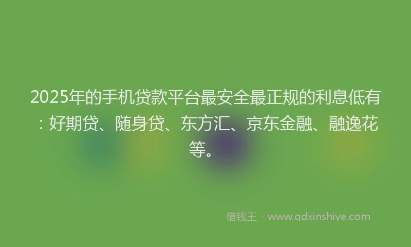 2025年的手机贷款平台最安全最正规的利息低有：好期贷、随身贷、东方汇、京东金融、融逸花等。