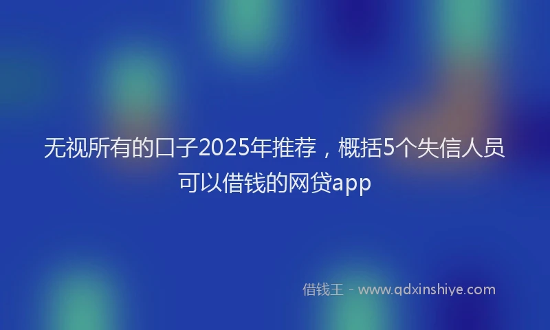 无视所有的口子2025年推荐，概括5个失信人员可以借钱的网贷app