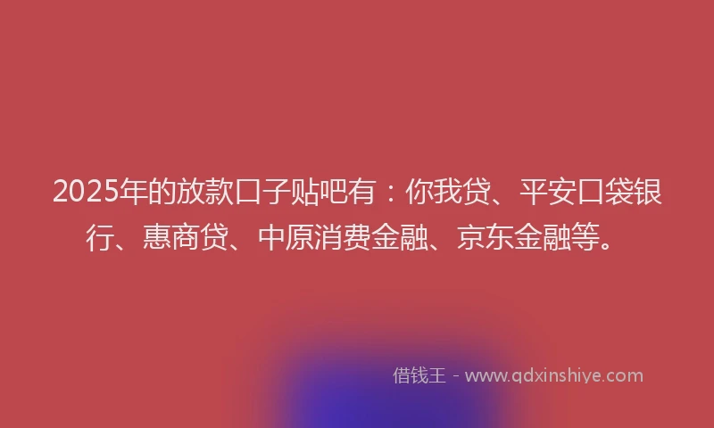 2025年的放款口子贴吧有：你我贷、平安口袋银行、惠商贷、中原消费金融、京东金融等。