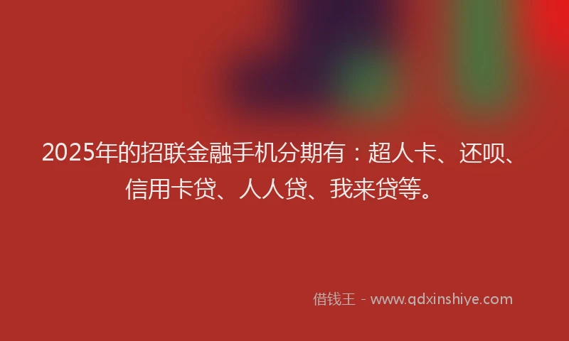 2025年的招联金融手机分期有：超人卡、还呗、信用卡贷、人人贷、我来贷等。