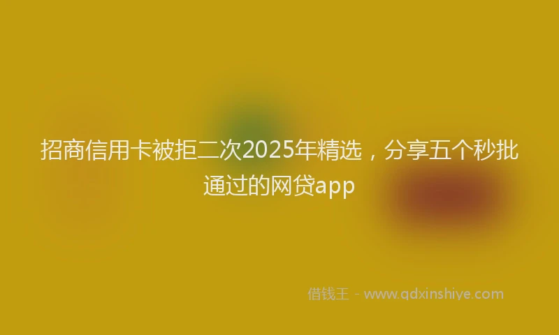 招商信用卡被拒二次2025年精选，分享五个秒批通过的网贷app