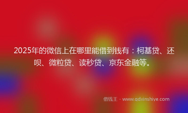 2025年的微信上在哪里能借到钱有：柯基贷、还呗、微粒贷、读秒贷、京东金融等。