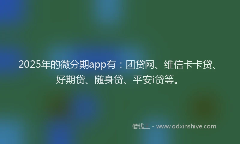 2025年的微分期app有：团贷网、维信卡卡贷、好期贷、随身贷、平安i贷等。