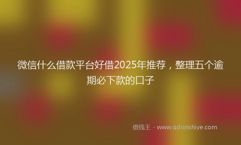 微信什么借款平台好借2025年推荐，整理五个逾期必下款的口子