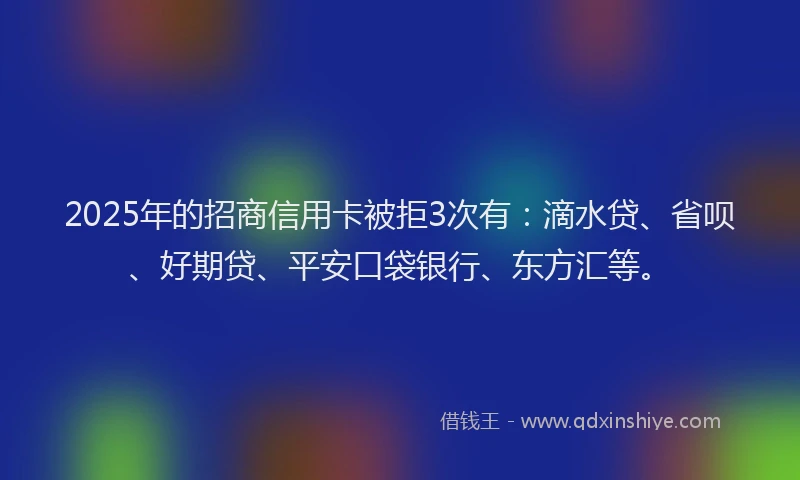 2025年的招商信用卡被拒3次有：滴水贷、省呗、好期贷、平安口袋银行、东方汇等。