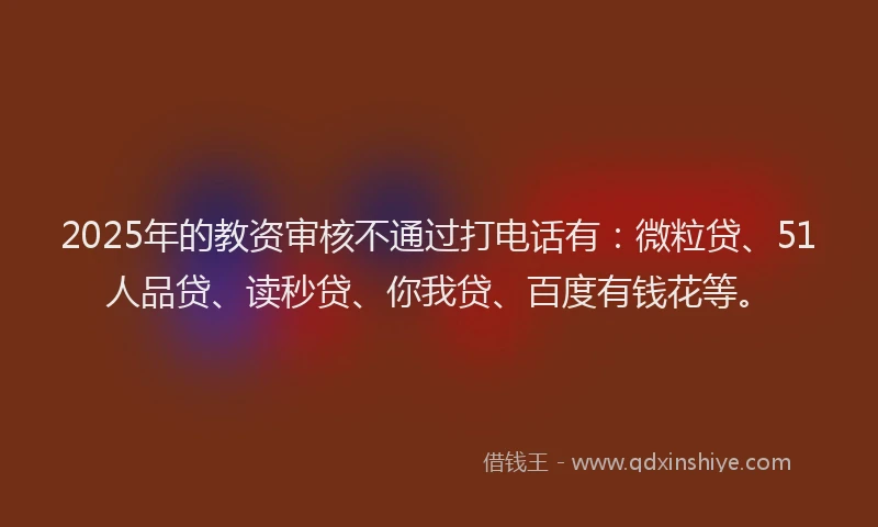 2025年的教资审核不通过打电话有：微粒贷、51人品贷、读秒贷、你我贷、百度有钱花等。