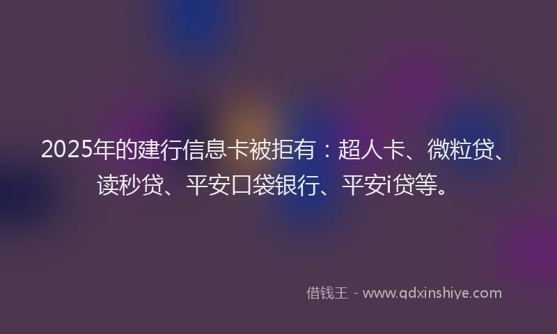 2025年的建行信息卡被拒有：超人卡、微粒贷、读秒贷、平安口袋银行、平安i贷等。