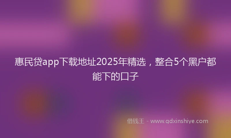 惠民贷app下载地址2025年精选，整合5个黑户都能下的口子