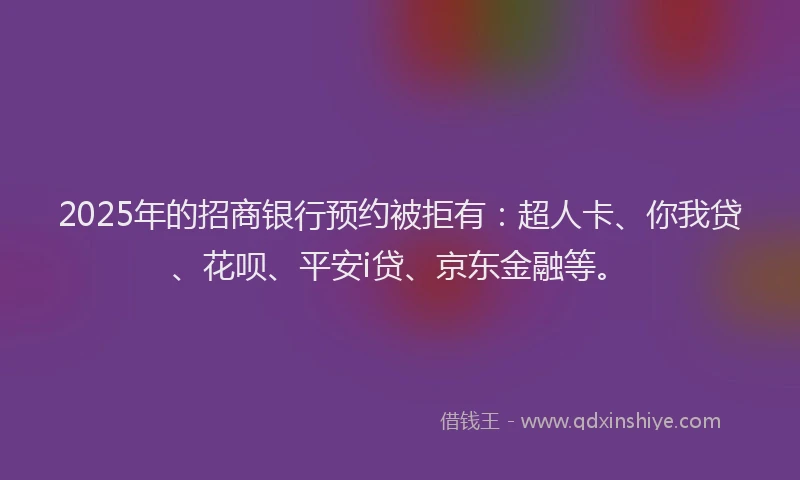 2025年的招商银行预约被拒有：超人卡、你我贷、花呗、平安i贷、京东金融等。
