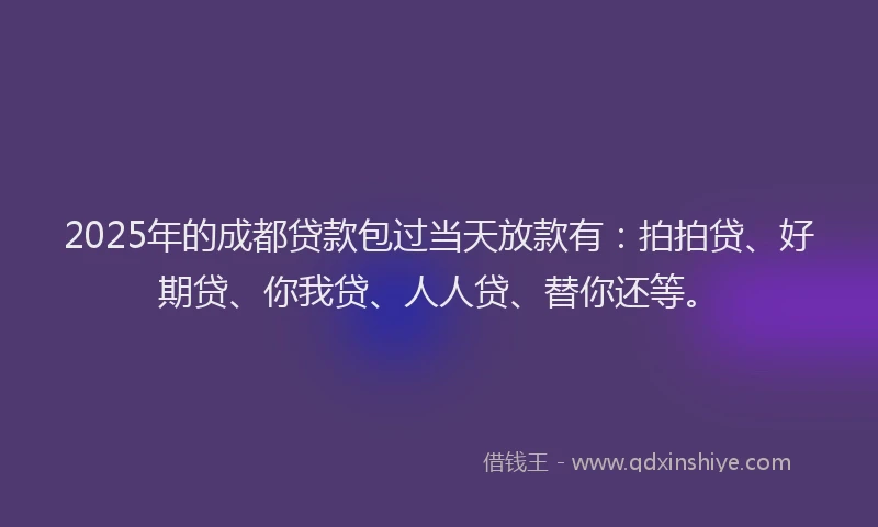 2025年的成都贷款包过当天放款有：拍拍贷、好期贷、你我贷、人人贷、替你还等。