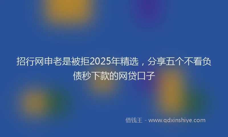 招行网申老是被拒2025年精选，分享五个不看负债秒下款的网贷口子