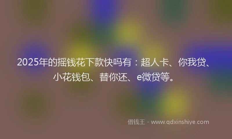 2025年的摇钱花下款快吗有：超人卡、你我贷、小花钱包、替你还、e微贷等。