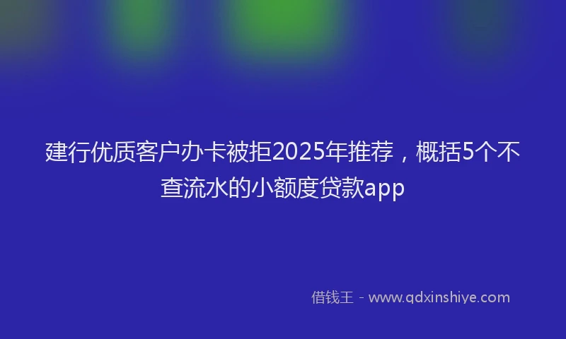 建行优质客户办卡被拒2025年推荐，概括5个不查流水的小额度贷款app