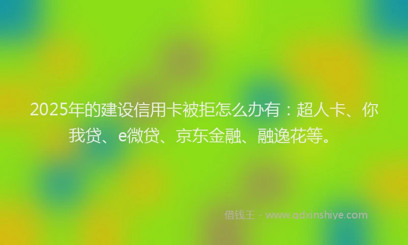 2025年的建设信用卡被拒怎么办有：超人卡、你我贷、e微贷、京东金融、融逸花等。